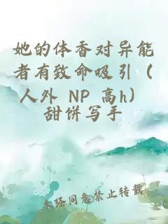 她的体香对异能者有致命吸引（人外 NP 高h）