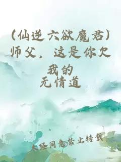 (仙逆六欲魔君)师父，这是你欠我的